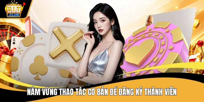 Nắm vững thao tác cơ bản để đăng ký thành viên